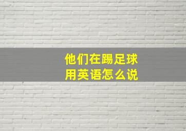 他们在踢足球 用英语怎么说